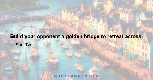 Build your opponent a golden bridge to retreat across.