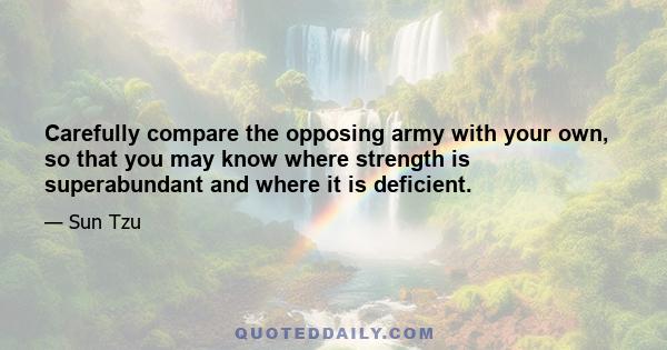 Carefully compare the opposing army with your own, so that you may know where strength is superabundant and where it is deficient.