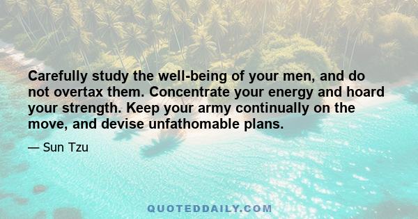 Carefully study the well-being of your men, and do not overtax them. Concentrate your energy and hoard your strength. Keep your army continually on the move, and devise unfathomable plans.