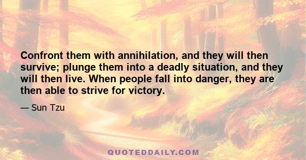 Confront them with annihilation, and they will then survive; plunge them into a deadly situation, and they will then live. When people fall into danger, they are then able to strive for victory.