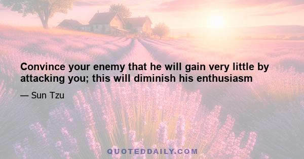 Convince your enemy that he will gain very little by attacking you; this will diminish his enthusiasm