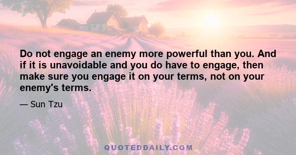 Do not engage an enemy more powerful than you. And if it is unavoidable and you do have to engage, then make sure you engage it on your terms, not on your enemy's terms.