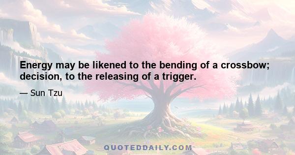 Energy may be likened to the bending of a crossbow; decision, to the releasing of a trigger.