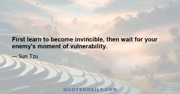 First learn to become invincible, then wait for your enemy's moment of vulnerability.