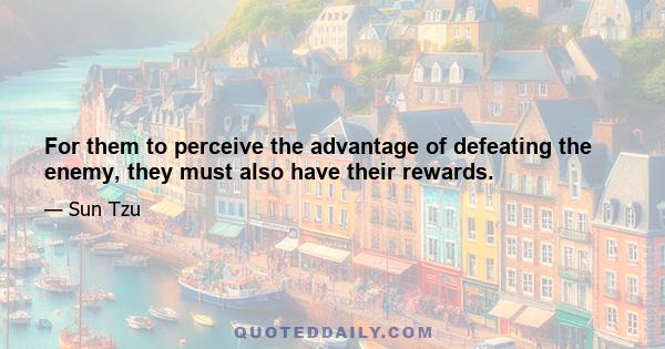 For them to perceive the advantage of defeating the enemy, they must also have their rewards.