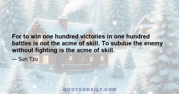 For to win one hundred victories in one hundred battles is not the acme of skill. To subdue the enemy without fighting is the acme of skill.