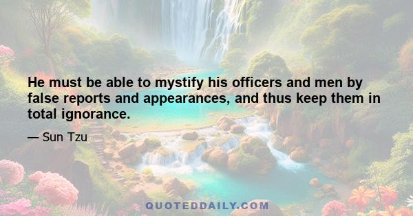 He must be able to mystify his officers and men by false reports and appearances, and thus keep them in total ignorance.