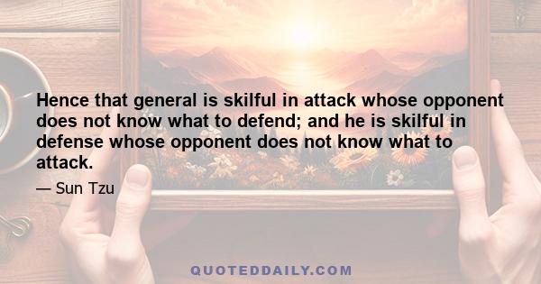 Hence that general is skilful in attack whose opponent does not know what to defend; and he is skilful in defense whose opponent does not know what to attack.