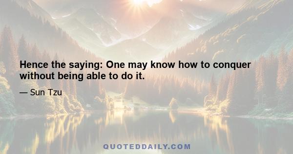 Hence the saying: One may know how to conquer without being able to do it.