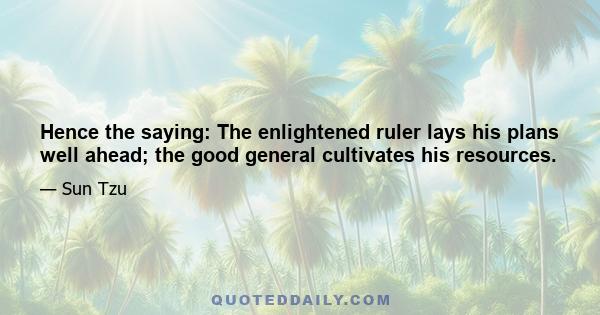 Hence the saying: The enlightened ruler lays his plans well ahead; the good general cultivates his resources.