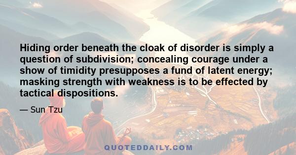 Hiding order beneath the cloak of disorder is simply a question of subdivision; concealing courage under a show of timidity presupposes a fund of latent energy; masking strength with weakness is to be effected by