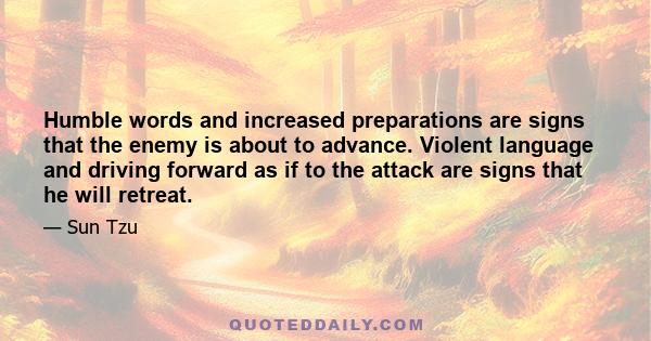 Humble words and increased preparations are signs that the enemy is about to advance. Violent language and driving forward as if to the attack are signs that he will retreat.