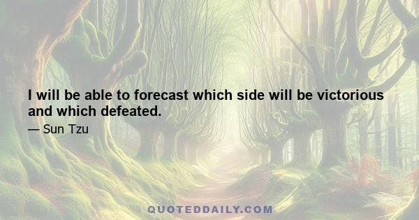 I will be able to forecast which side will be victorious and which defeated.