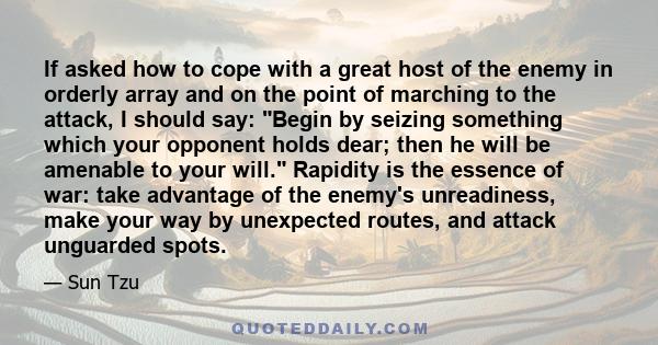 If asked how to cope with a great host of the enemy in orderly array and on the point of marching to the attack, I should say: Begin by seizing something which your opponent holds dear; then he will be amenable to your