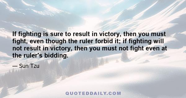 If fighting is sure to result in victory, then you must fight, even though the ruler forbid it; if fighting will not result in victory, then you must not fight even at the ruler's bidding.