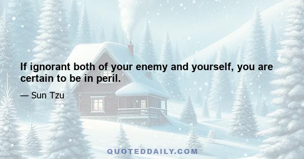 If ignorant both of your enemy and yourself, you are certain to be in peril.