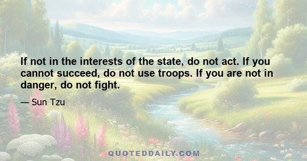 If not in the interests of the state, do not act. If you cannot succeed, do not use troops. If you are not in danger, do not fight.