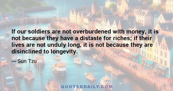 If our soldiers are not overburdened with money, it is not because they have a distaste for riches; if their lives are not unduly long, it is not because they are disinclined to longevity.