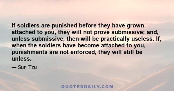 If soldiers are punished before they have grown attached to you, they will not prove submissive; and, unless submissive, then will be practically useless. If, when the soldiers have become attached to you, punishments