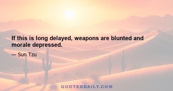 If this is long delayed, weapons are blunted and morale depressed.