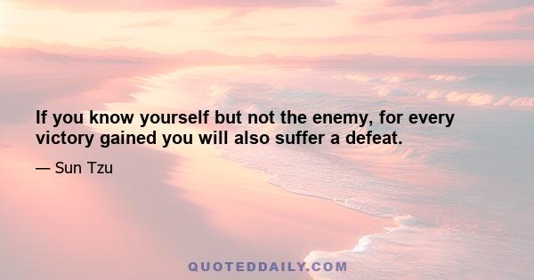 If you know yourself but not the enemy, for every victory gained you will also suffer a defeat.