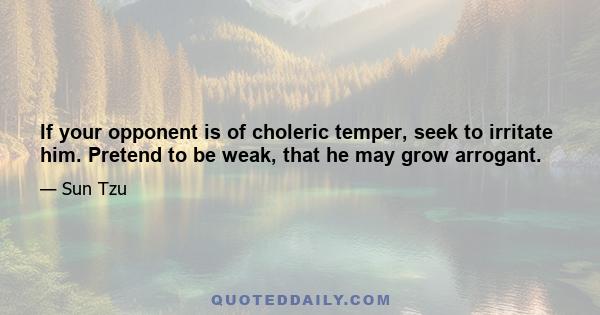 If your opponent is of choleric temper, seek to irritate him. Pretend to be weak, that he may grow arrogant.