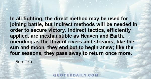 In all fighting, the direct method may be used for joining battle, but indirect methods will be needed in order to secure victory. In battle, there are not more than two methods of attack.. the direct and the indirect;