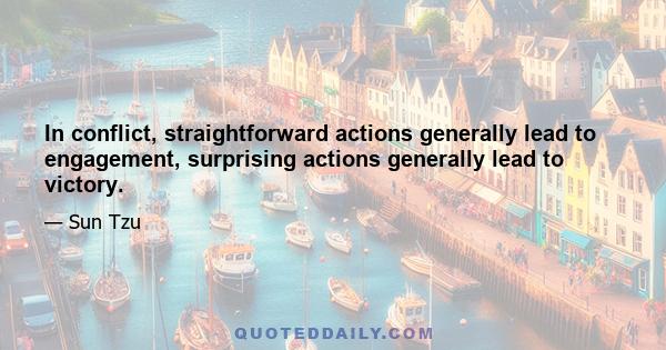 In conflict, straightforward actions generally lead to engagement, surprising actions generally lead to victory.