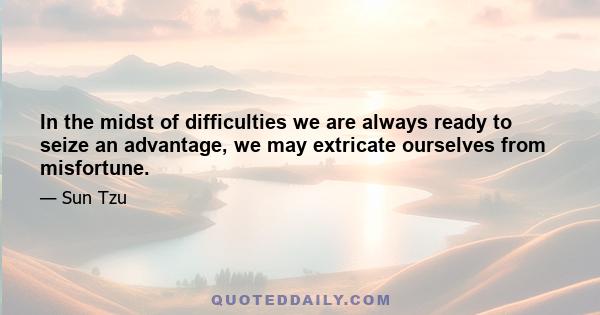 In the midst of difficulties we are always ready to seize an advantage, we may extricate ourselves from misfortune.