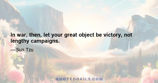 In war, then, let your great object be victory, not lengthy campaigns.