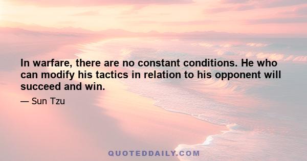 In warfare, there are no constant conditions. He who can modify his tactics in relation to his opponent will succeed and win.