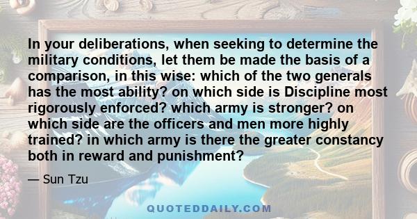 In your deliberations, when seeking to determine the military conditions, let them be made the basis of a comparison, in this wise: which of the two generals has the most ability? on which side is Discipline most