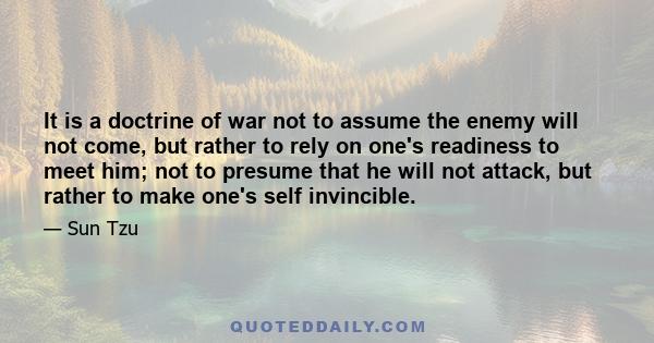 It is a doctrine of war not to assume the enemy will not come, but rather to rely on one's readiness to meet him; not to presume that he will not attack, but rather to make one's self invincible.