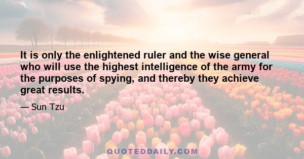 It is only the enlightened ruler and the wise general who will use the highest intelligence of the army for the purposes of spying, and thereby they achieve great results.