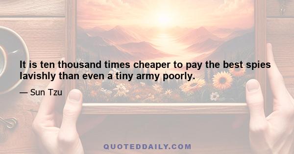 It is ten thousand times cheaper to pay the best spies lavishly than even a tiny army poorly.