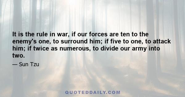 It is the rule in war, if our forces are ten to the enemy's one, to surround him; if five to one, to attack him; if twice as numerous, to divide our army into two.