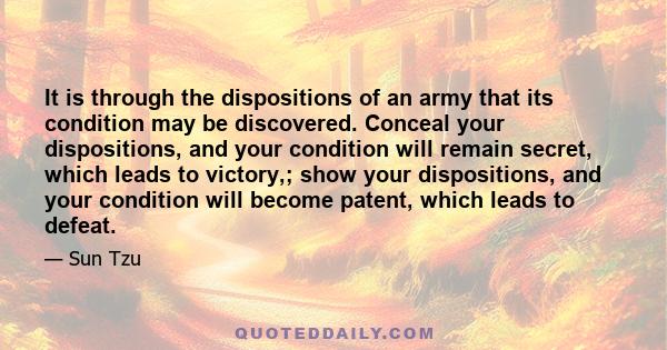 It is through the dispositions of an army that its condition may be discovered. Conceal your dispositions, and your condition will remain secret, which leads to victory,; show your dispositions, and your condition will