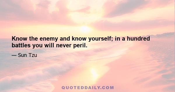 Know the enemy and know yourself; in a hundred battles you will never peril.