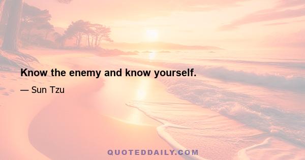 Know the enemy and know yourself.