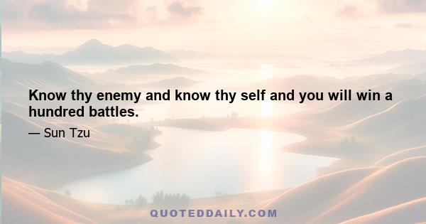 Know thy enemy and know thy self and you will win a hundred battles.