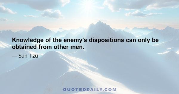 Knowledge of the enemy's dispositions can only be obtained from other men.