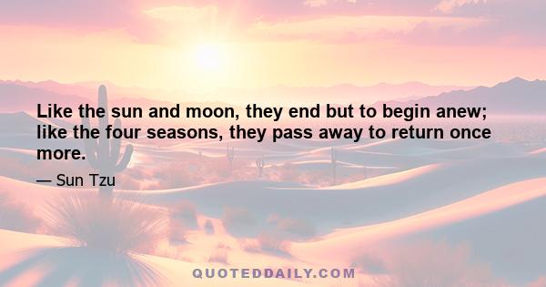 Like the sun and moon, they end but to begin anew; like the four seasons, they pass away to return once more.