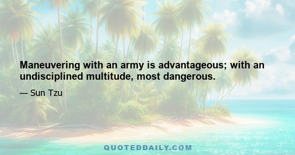 Maneuvering with an army is advantageous; with an undisciplined multitude, most dangerous.