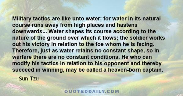 Military tactics are like unto water; for water in its natural course runs away from high places and hastens downwards... Water shapes its course according to the nature of the ground over which it flows; the soldier