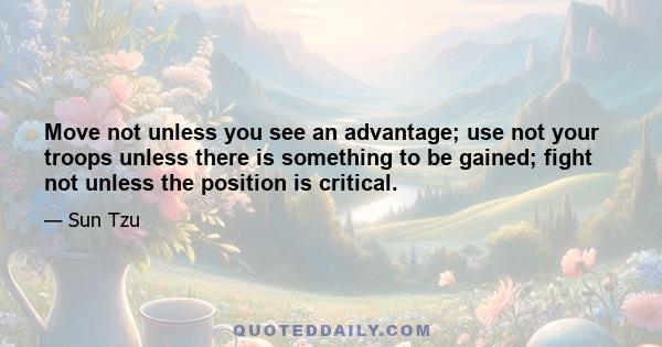 Move not unless you see an advantage; use not your troops unless there is something to be gained; fight not unless the position is critical.