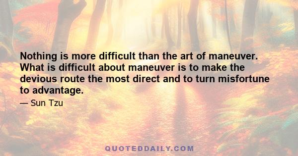 Nothing is more difficult than the art of maneuver. What is difficult about maneuver is to make the devious route the most direct and to turn misfortune to advantage.