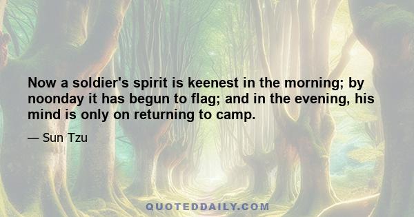 Now a soldier's spirit is keenest in the morning; by noonday it has begun to flag; and in the evening, his mind is only on returning to camp.