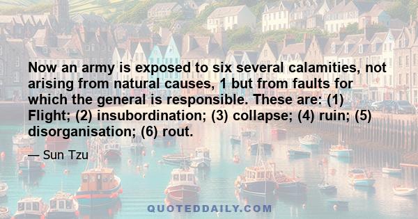 Now an army is exposed to six several calamities, not arising from natural causes, 1 but from faults for which the general is responsible. These are: (1) Flight; (2) insubordination; (3) collapse; (4) ruin; (5)