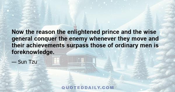 Now the reason the enlightened prince and the wise general conquer the enemy whenever they move and their achievements surpass those of ordinary men is foreknowledge.