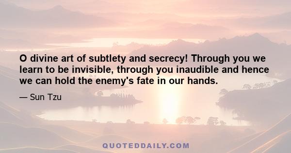 O divine art of subtlety and secrecy! Through you we learn to be invisible, through you inaudible and hence we can hold the enemy's fate in our hands.